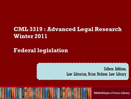 Cecilia Tellis, Law Librarian Brian Dickson Law Library CML 3319 : Advanced Legal Research Winter 2011 Federal legislation Colleen Addison, Law Librarian,