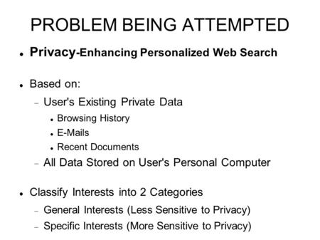 PROBLEM BEING ATTEMPTED Privacy -Enhancing Personalized Web Search Based on:  User's Existing Private Data Browsing History E-Mails Recent Documents 
