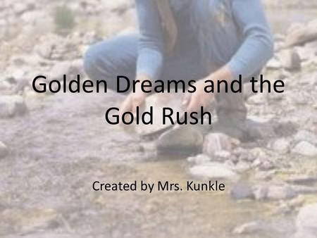 Golden Dreams and the Gold Rush Created by Mrs. Kunkle.