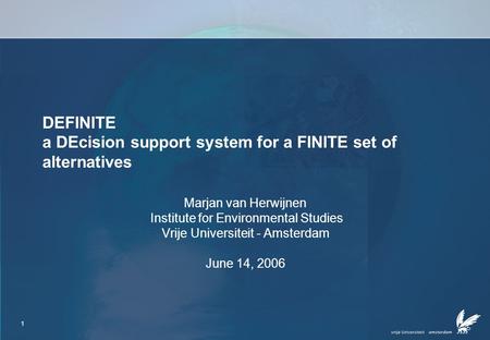 1 DEFINITE a DEcision support system for a FINITE set of alternatives Marjan van Herwijnen Institute for Environmental Studies Vrije Universiteit - Amsterdam.