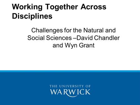 Challenges for the Natural and Social Sciences –David Chandler and Wyn Grant Working Together Across Disciplines.