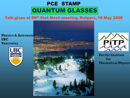 PCE STAMP Physics & Astronomy UBC Vancouver Pacific Institute for Theoretical Physics QUANTUM GLASSES Talk given at 99 th Stat Mech meeting, Rutgers, 10.