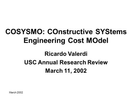 March 2002 COSYSMO: COnstructive SYStems Engineering Cost MOdel Ricardo Valerdi USC Annual Research Review March 11, 2002.