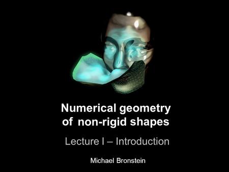 1 Numerical geometry of non-rigid shapes Lecture I – Introduction Numerical geometry of shapes Lecture I – Introduction non-rigid Michael Bronstein.