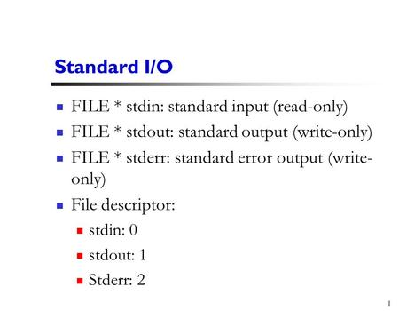 1 Standard I/O FILE * stdin: standard input (read-only) FILE * stdout: standard output (write-only) FILE * stderr: standard error output (write- only)