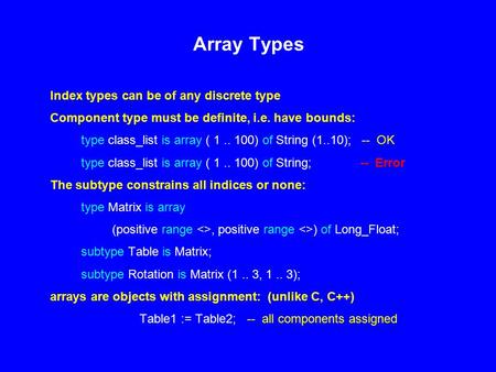 Array Types Index types can be of any discrete type Component type must be definite, i.e. have bounds: type class_list is array ( 1.. 100) of String (1..10);