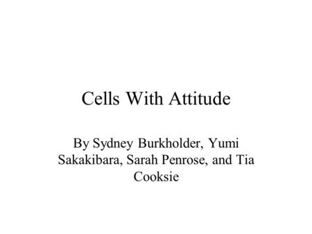 Cells With Attitude By Sydney Burkholder, Yumi Sakakibara, Sarah Penrose, and Tia Cooksie.