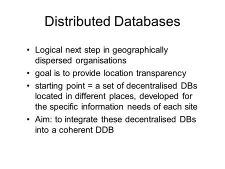 Distributed Databases Logical next step in geographically dispersed organisations goal is to provide location transparency starting point = a set of decentralised.