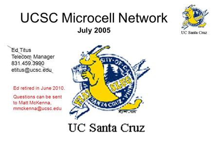 UCSC Microcell Network July 2005 Ed Titus Telecom Manager 831.459.3990 Ed retired in June 2010. Questions can be sent to Matt McKenna,
