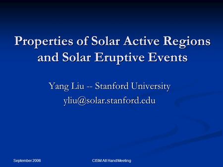 September 2006 CISM All Hand Meeting Properties of Solar Active Regions and Solar Eruptive Events Yang Liu -- Stanford University
