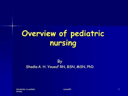 Introduction to pediatric nursing syousuf091 Overview of pediatric nursing By Shadia A. H. Yousuf RN, BSN, MSN, PhD.