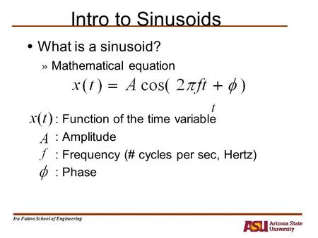 Ira Fulton School of Engineering Intro to Sinusoids What is a sinusoid? » Mathematical equation : Function of the time variable : Amplitude : Frequency.