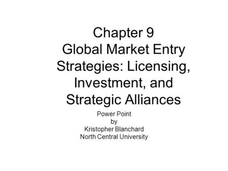 Chapter 9 Global Market Entry Strategies: Licensing, Investment, and Strategic Alliances Power Point by Kristopher Blanchard North Central University.