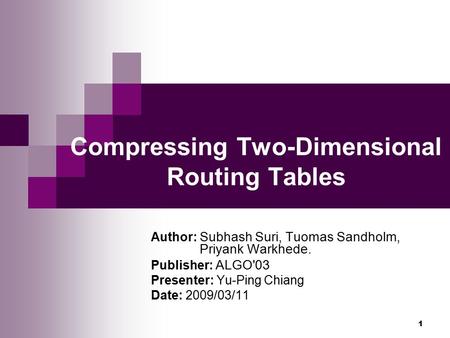 1 Compressing Two-Dimensional Routing Tables Author: Subhash Suri, Tuomas Sandholm, Priyank Warkhede. Publisher: ALGO'03 Presenter: Yu-Ping Chiang Date: