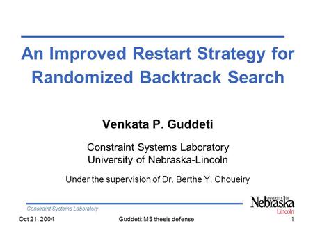 Constraint Systems Laboratory Oct 21, 2004Guddeti: MS thesis defense1 An Improved Restart Strategy for Randomized Backtrack Search Venkata P. Guddeti Constraint.