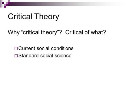 Critical Theory Why “critical theory”? Critical of what?  Current social conditions  Standard social science.
