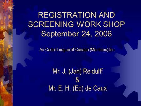 REGISTRATION AND SCREENING WORK SHOP September 24, 2006 Mr. J. (Jan) Reidulff & Mr. E. H. (Ed) de Caux Air Cadet League of Canada (Manitoba) Inc.