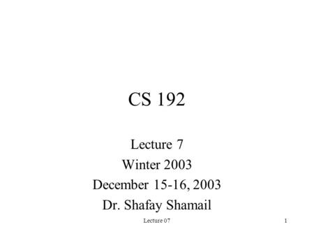 Lecture 071 CS 192 Lecture 7 Winter 2003 December 15-16, 2003 Dr. Shafay Shamail.