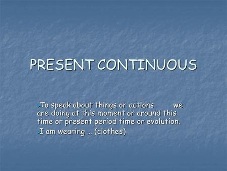 PRESENT CONTINUOUS  To speak about things or actions we are doing at this moment or around this time or present period time or evolution.  I am wearing.