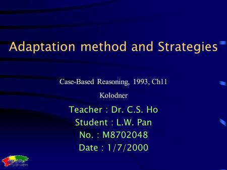 Case-Based Reasoning, 1993, Ch11 Kolodner Adaptation method and Strategies Teacher : Dr. C.S. Ho Student : L.W. Pan No. : M8702048 Date : 1/7/2000.