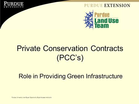 Purdue University is an Equal Opportunity/Equal Access institution. Private Conservation Contracts (PCC’s) Role in Providing Green Infrastructure Purdue.