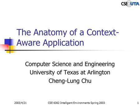2003/4/21CSE 6362 Intelligent Environments Spring 20031 The Anatomy of a Context- Aware Application Computer Science and Engineering University of Texas.