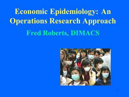 1 Economic Epidemiology: An Operations Research Approach Fred Roberts, DIMACS.