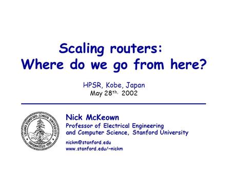 May 28th, 2002Nick McKeown 1 Scaling routers: Where do we go from here? HPSR, Kobe, Japan May 28 th, 2002 Nick McKeown Professor of Electrical Engineering.