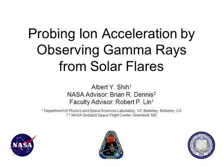 Probing Ion Acceleration by Observing Gamma Rays from Solar Flares Albert Y. Shih 1 NASA Advisor: Brian R. Dennis 2 Faculty Advisor: Robert P. Lin 1 1.