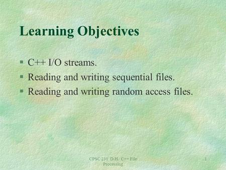 CPSC 231 D.H. C++ File Processing 1 Learning Objectives §C++ I/O streams. §Reading and writing sequential files. §Reading and writing random access files.