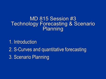 MD 815 Session #3 Technology Forecasting & Scenario Planning 1. Introduction 2. S-Curves and quantitative forecasting 3. Scenario Planning.