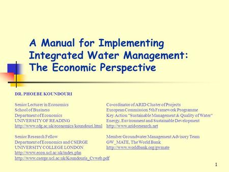 1 A Manual for Implementing Integrated Water Management: The Economic Perspective DR. PHOEBE KOUNDOURI Senior Lecturer in EconomicsCo-ordinator of ARID.