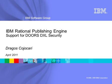 ® IBM Software Group © 2008, 2009 IBM Corporation IBM Rational Publishing Engine Support for DOORS DXL Security Dragos Cojocari April 2011.