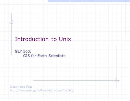 Introduction to Unix GLY 560: GIS for Earth Scientists Class Home Page: