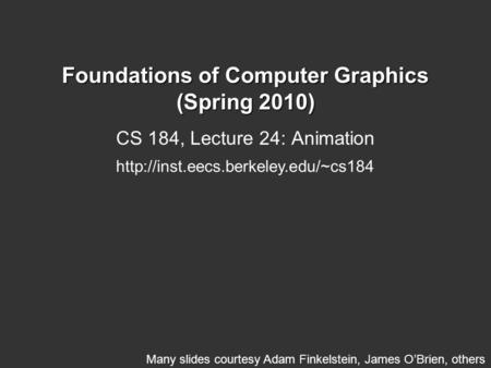 Foundations of Computer Graphics (Spring 2010) CS 184, Lecture 24: Animation  Many slides courtesy Adam Finkelstein,