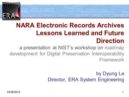 1 03/29/20101 NARA Electronic Records Archives Lessons Learned and Future Direction a presentation at NIST’s workshop on roadmap development for Digital.