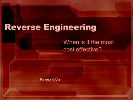 Reverse Engineering When is it the most cost effective? Raymond Utz.