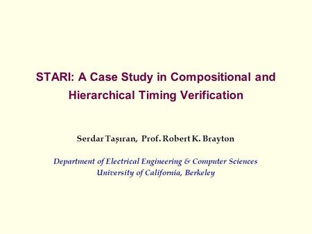 STARI: A Case Study in Compositional and Hierarchical Timing Verification Serdar Tasiran, Prof. Robert K. Brayton Department of Electrical Engineering.