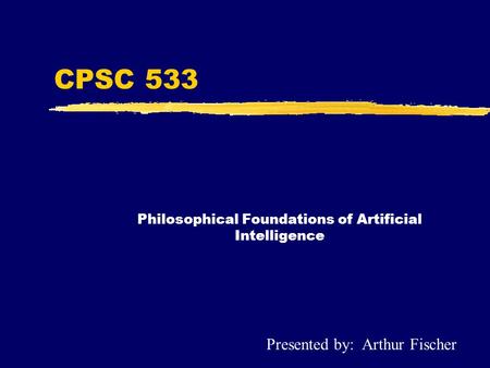 CPSC 533 Philosophical Foundations of Artificial Intelligence Presented by: Arthur Fischer.