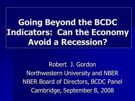 Robert J. Gordon Northwestern University and NBER NBER Board of Directors, BCDC Panel Cambridge, September 8, 2008 Going Beyond the BCDC Indicators: Can.