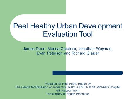 Peel Healthy Urban Development Evaluation Tool James Dunn, Marisa Creatore, Jonathan Weyman, Evan Peterson and Richard Glazier Prepared for Peel Public.