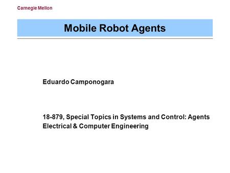 Carnegie Mellon Mobile Robot Agents Eduardo Camponogara 18-879, Special Topics in Systems and Control: Agents Electrical & Computer Engineering.