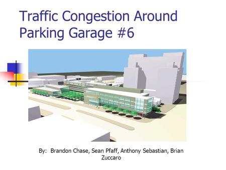 Traffic Congestion Around Parking Garage #6 By: Brandon Chase, Sean Pfaff, Anthony Sebastian, Brian Zuccaro.