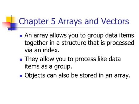 Chapter 5 Arrays and Vectors An array allows you to group data items together in a structure that is processed via an index. They allow you to process.