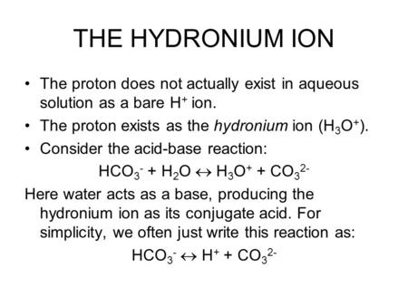 THE HYDRONIUM ION The proton does not actually exist in aqueous solution as a bare H + ion. The proton exists as the hydronium ion (H 3 O + ). Consider.