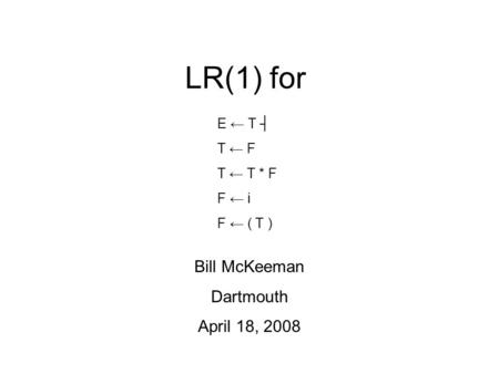 LR(1) for Bill McKeeman Dartmouth April 18, 2008 E ← T ┤ T ← F T ← T * F F ← i F ← ( T )
