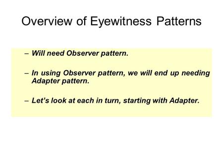 Overview of Eyewitness Patterns –Will need Observer pattern. –In using Observer pattern, we will end up needing Adapter pattern. –Let’s look at each in.
