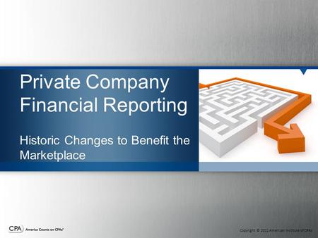 Copyright © 2011 American Institute of CPAs Private Company Financial Reporting Historic Changes to Benefit the Marketplace.