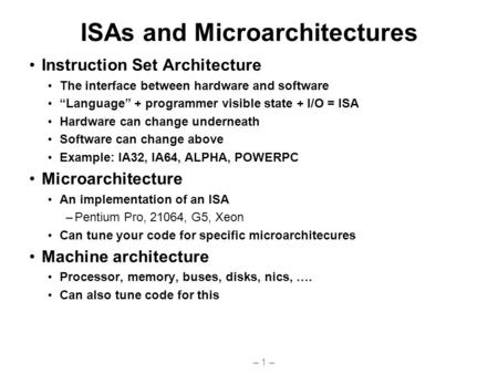 – 1 – ISAs and Microarchitectures Instruction Set Architecture The interface between hardware and software “Language” + programmer visible state + I/O.