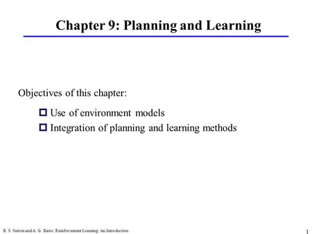 R. S. Sutton and A. G. Barto: Reinforcement Learning: An Introduction 1 Chapter 9: Planning and Learning pUse of environment models pIntegration of planning.